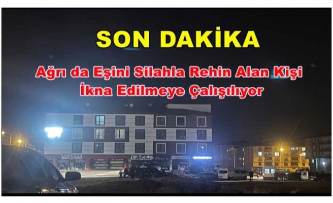 Ağrı da Eşini Silahla Rehin Alan Kişi  İkna Edilmeye Çalışılıyor