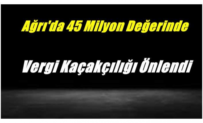 Ağrı'da 45 Milyon Lira Değerinde Vergi Kaçakçılığı Önlendi