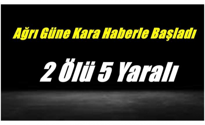 Ağrı Güne Kara Haberle Başladı 2 Ölü 5 Yaralı