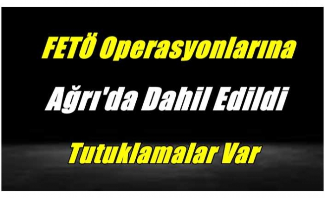 FETO Operasyonları Ağrı'ya da Sıçradı Tutuklamalar Var