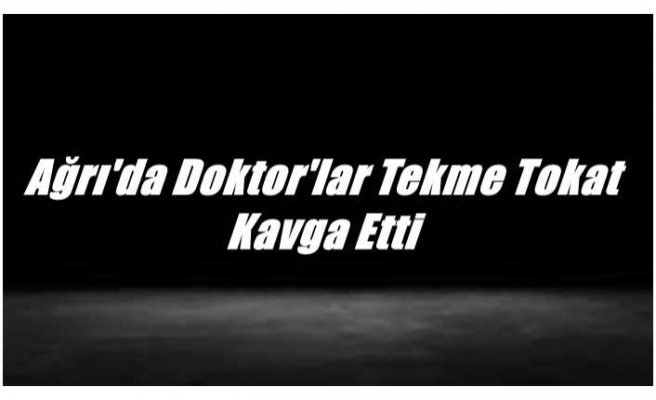 Ağrı'da Doktor'lar Tekme Tokat  Kavga Etti