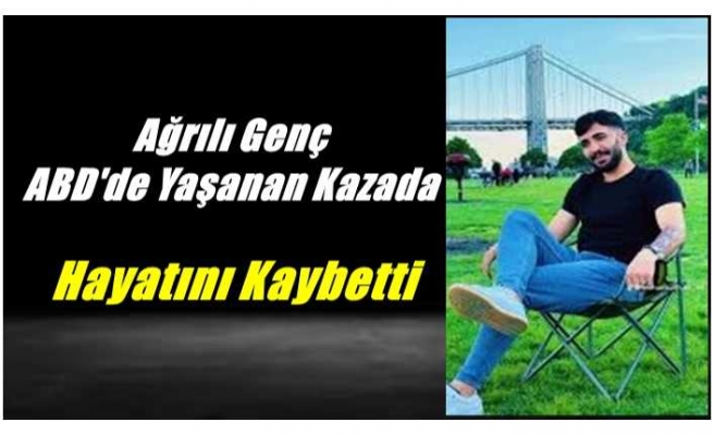 Ağrılı genç ABD de yaşanan trafik kazasında hayatını kaybetti