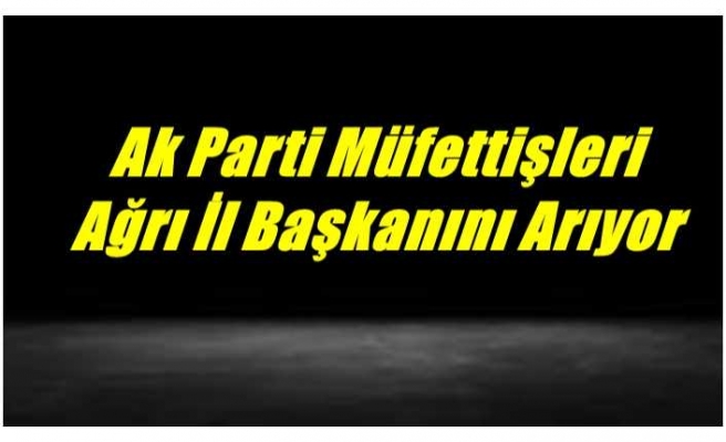 AK Parti Ağrı İl Başkanını Arıyor