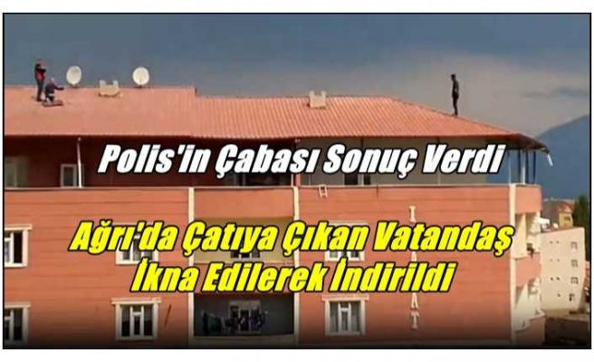 Ağrı'da İntihar İçin Çatıya Çıkan Vatandaşı Polis İkna Etti