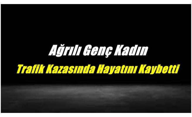 Ağrılı Genç Kadın Trfaik Kazasında Hayatını Kaybetti