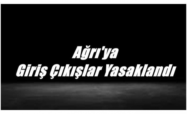 Ağrı'ya  Giriş Çıkışlar Yasaklandı