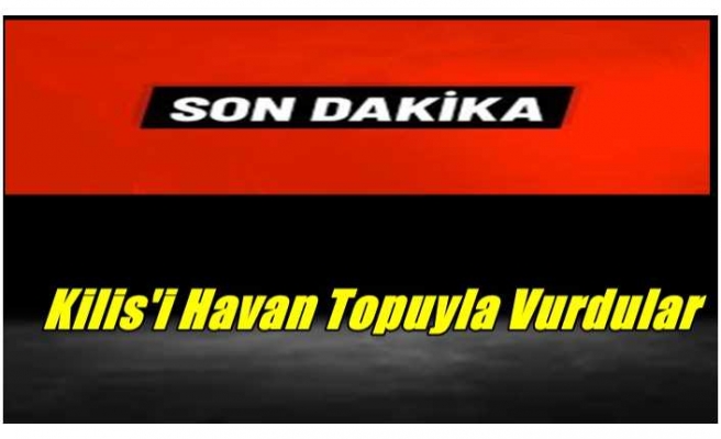 Kilis'i Havan Topuyla Vurdular