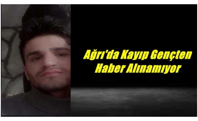 Ağrı'da Kayıp Gençten Haber Alınamıyor