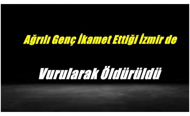 Ağrılı Genç İkamet Ettiği İzmir de Vurularak  Öldürüldü