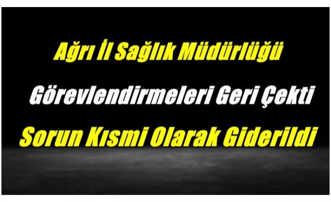 Ağrı İl Sağlık Müdürlüğü Görevlendirmeleri İptal Etti,Sorun Kısmen Çözüldü