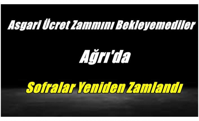 Asgari Ücret Zammını Bekleyemediler Ağrı’da Sofralar Yine Zamlandı