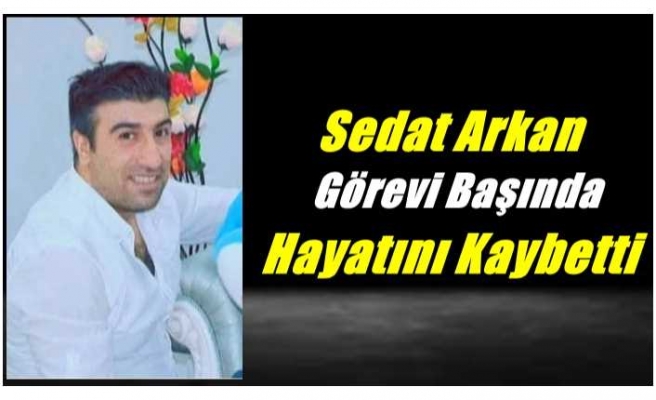 Sedat Arkan Görevi Başında Hayatını Kaybetti