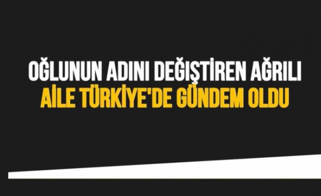 Oğlunun Adını Değiştiren Ağrılı Aile Türkiye de Gündem Oldu