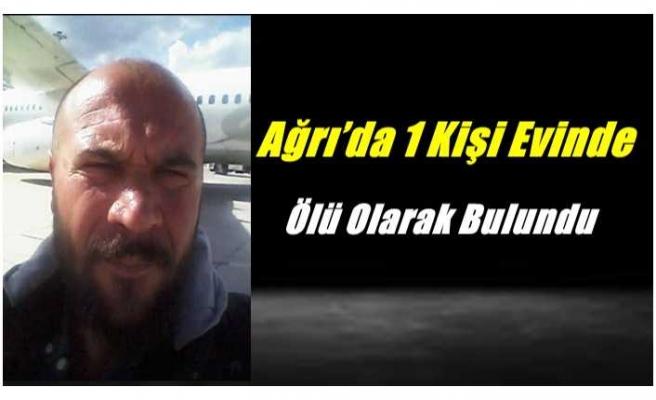 Ağrı’da 1 Kişi Evinde Ölü Olarak Bulundu