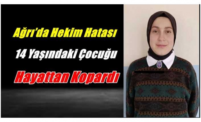 Ağrı’da Hekim Hatası 14 Yaşındaki Çocuğu Hayattan Kopardı