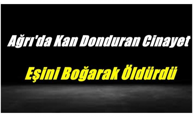 Ağrı'da Kan Donduran Cinayet,Eşini Boğarak Öldürdü