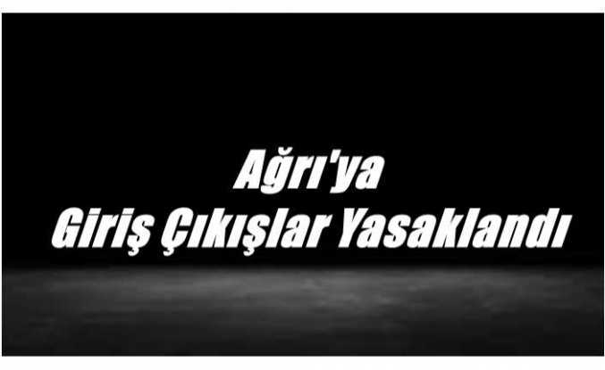 Ağrı'ya  Giriş Çıkışlar Yasaklandı